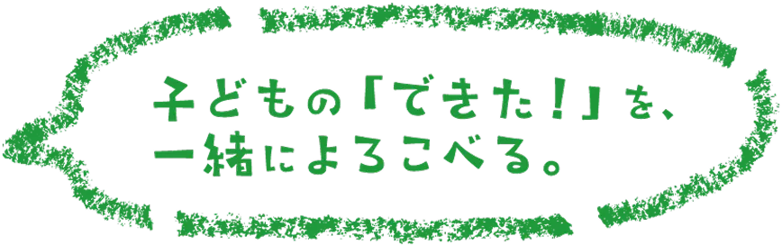 子どもの「できた！」を、一緒に喜べる。