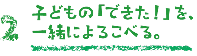 子どもの「できた！」を、一緒に喜べる。
